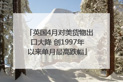 英国4月对美货物出口大降 创1997年以来单月最高跌幅