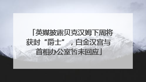 英媒披露贝克汉姆下周将获封“爵士”，白金汉宫与首相办公室暂未回应