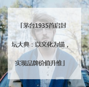茅台1935首启封坛大典：以文化为锚，实现品牌价值升维