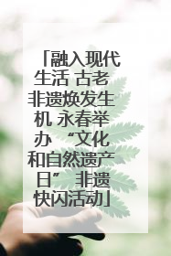 融入现代生活 古老非遗焕发生机 永春举办 “文化和自然遗产日” 非遗快闪活动