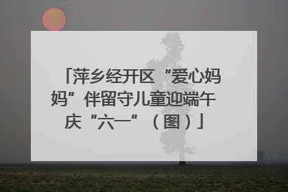 萍乡经开区“爱心妈妈”伴留守儿童迎端午庆“六一”（图）