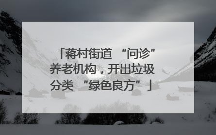 蒋村街道 “问诊” 养老机构，开出垃圾分类 “绿色良方”