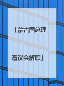 蒙古国总理遭议会解职