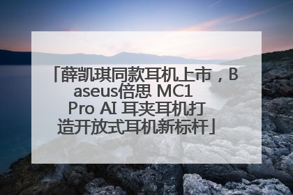薛凯琪同款耳机上市，Baseus倍思 MC1 Pro AI 耳夹耳机打造开放式耳机新标杆