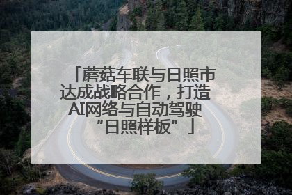 蘑菇车联与日照市达成战略合作，打造AI网络与自动驾驶“日照样板”