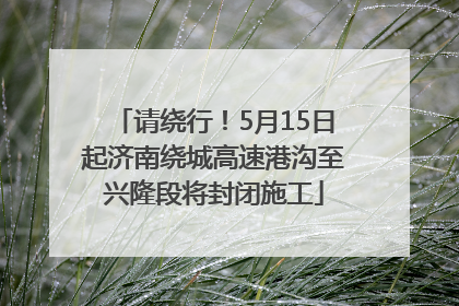 请绕行！5月15日起济南绕城高速港沟至兴隆段将封闭施工