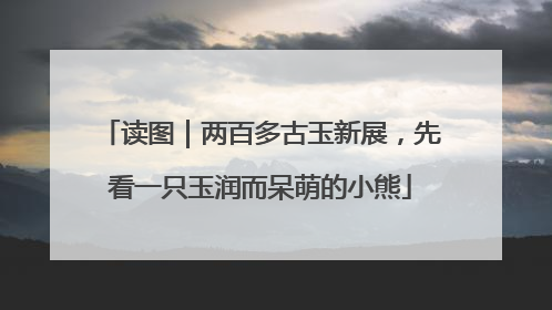 读图｜两百多古玉新展，先看一只玉润而呆萌的小熊