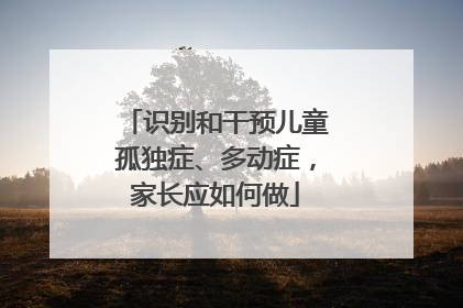 识别和干预儿童孤独症、多动症，家长应如何做