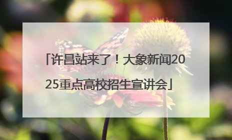 许昌站来了！大象新闻2025重点高校招生宣讲会
