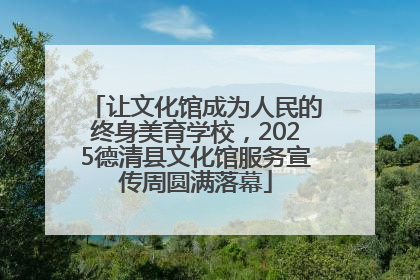 让文化馆成为人民的终身美育学校，2025德清县文化馆服务宣传周圆满落幕