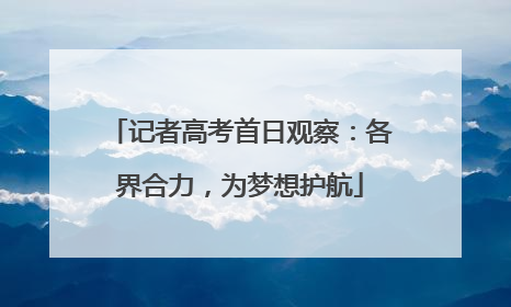 记者高考首日观察：各界合力，为梦想护航