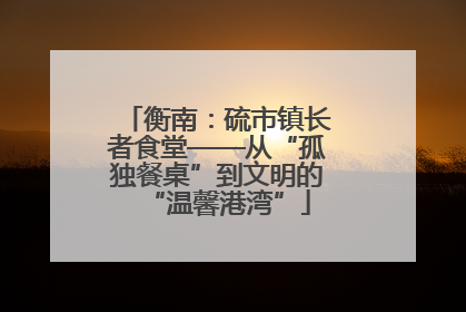 衡南：硫市镇长者食堂——从“孤独餐桌”到文明的“温馨港湾”