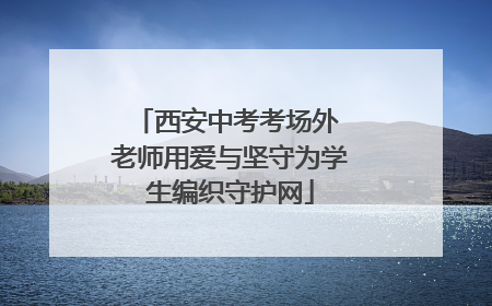 西安中考考场外 老师用爱与坚守为学生编织守护网