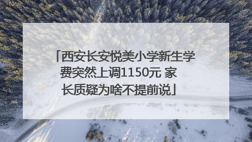 西安长安悦美小学新生学费突然上调1150元 家长质疑为啥不提前说