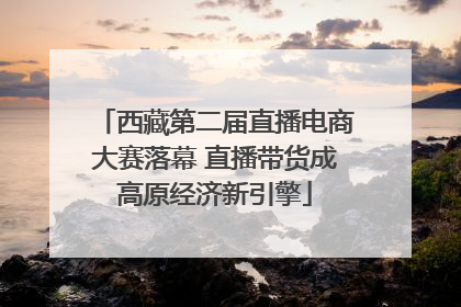 西藏第二届直播电商大赛落幕 直播带货成高原经济新引擎