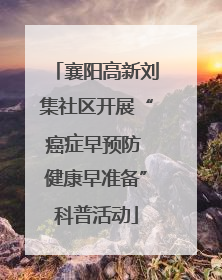 襄阳高新刘集社区开展“癌症早预防 健康早准备”科普活动