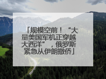 规模空前！“大量美国军机正穿越大西洋”，俄罗斯紧急从伊朗撤侨