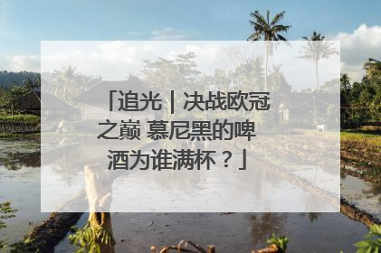 追光｜决战欧冠之巅 慕尼黑的啤酒为谁满杯？