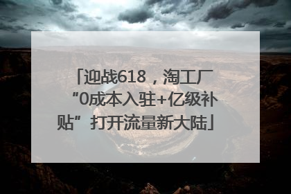 迎战618，淘工厂“0成本入驻+亿级补贴”打开流量新大陆