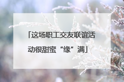 这场职工交友联谊活动很甜蜜“缘”满