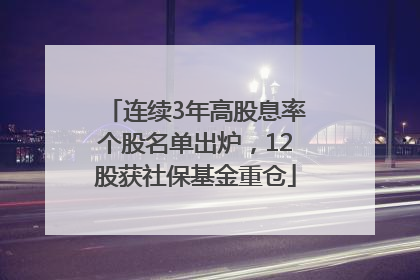 连续3年高股息率个股名单出炉，12股获社保基金重仓