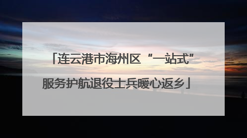 连云港市海州区“一站式”服务护航退役士兵暖心返乡
