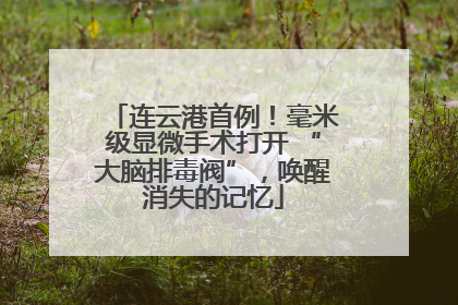 连云港首例！毫米级显微手术打开 “大脑排毒阀”，唤醒消失的记忆