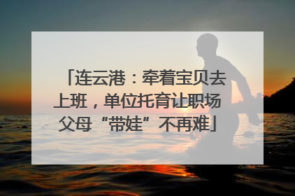 连云港：牵着宝贝去上班，单位托育让职场父母“带娃”不再难
