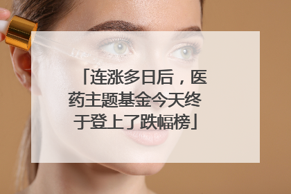 连涨多日后，医药主题基金今天终于登上了跌幅榜
