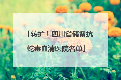 转扩！四川省储备抗蛇毒血清医院名单