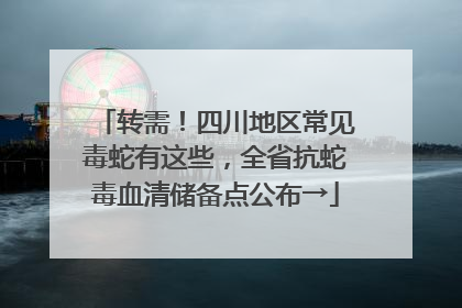 转需！四川地区常见毒蛇有这些，全省抗蛇毒血清储备点公布→