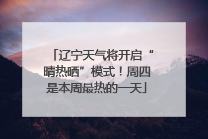 辽宁天气将开启“晴热晒”模式！周四是本周最热的一天