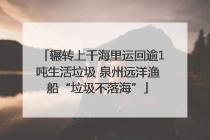 辗转上千海里运回逾1吨生活垃圾 泉州远洋渔船“垃圾不落海”