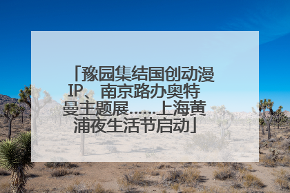 豫园集结国创动漫IP、南京路办奥特曼主题展……上海黄浦夜生活节启动