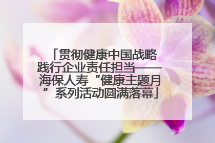 贯彻健康中国战略 践行企业责任担当——海保人寿“健康主题月”系列活动圆满落幕