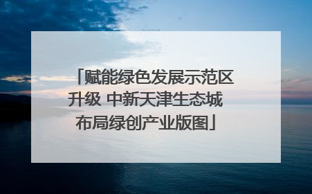 赋能绿色发展示范区升级 中新天津生态城布局绿创产业版图