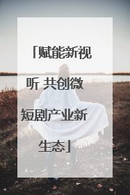 赋能新视听 共创微短剧产业新生态