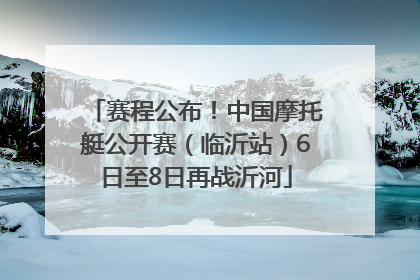 赛程公布！中国摩托艇公开赛（临沂站）6日至8日再战沂河