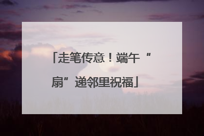 走笔传意！端午“扇”递邻里祝福
