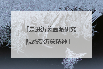 走进沂蒙画派研究院感受沂蒙精神