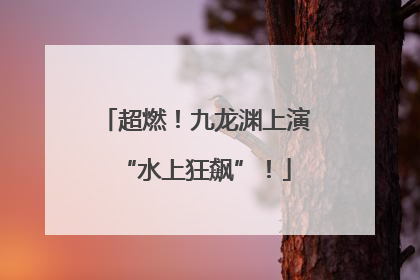 超燃！九龙渊上演“水上狂飙”！