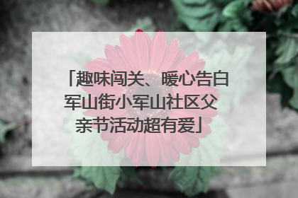 趣味闯关、暖心告白 军山街小军山社区父亲节活动超有爱