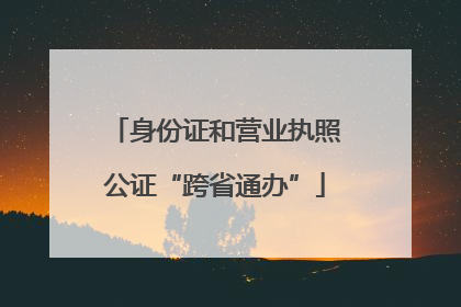 身份证和营业执照公证“跨省通办”