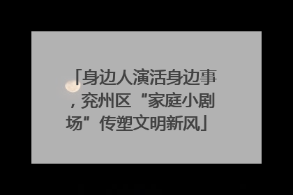 身边人演活身边事，兖州区“家庭小剧场”传塑文明新风