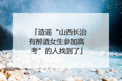 造谣“山西长治有醉酒女生参加高考”的人找到了