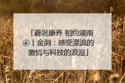 避暑康养 相约湖南④丨金洞：感受漂流的激情与科技的浪漫