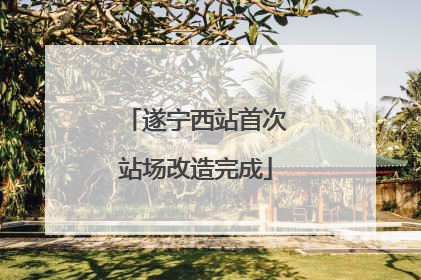 遂宁西站首次站场改造完成