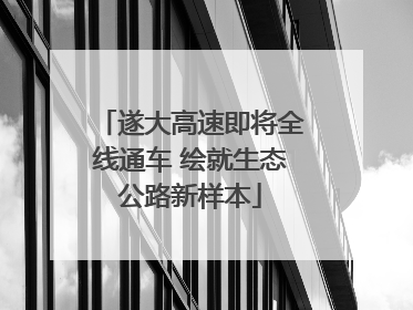 遂大高速即将全线通车 绘就生态公路新样本
