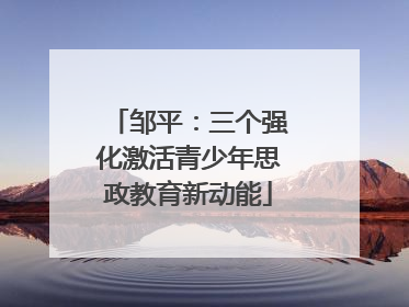 邹平：三个强化激活青少年思政教育新动能