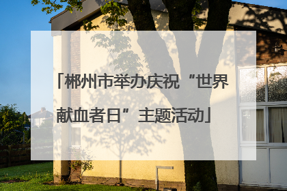 郴州市举办庆祝“世界献血者日”主题活动